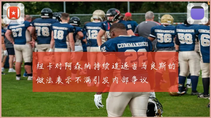 纽卡对阿森纳持续追逐吉马良斯的做法表示不满引发内部争议