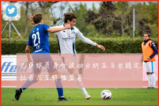 巴萨球员身价波动分析亚马尔稳定拉菲尼亚降幅显著