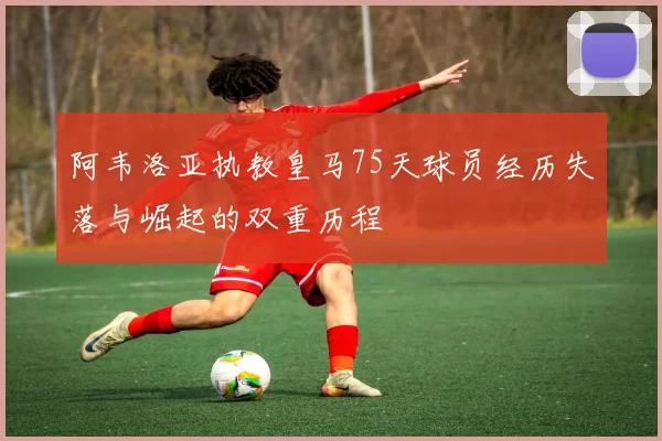 阿韦洛亚执教皇马75天球员经历失落与崛起的双重历程