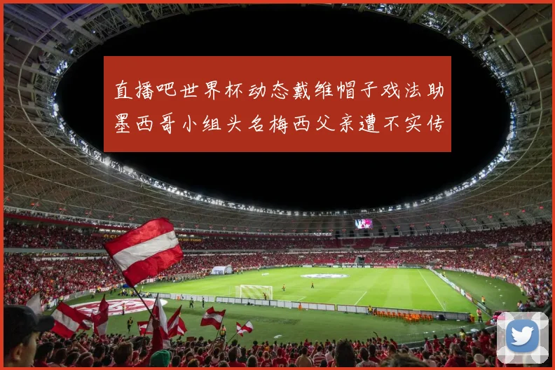 直播吧世界杯动态戴维帽子戏法助墨西哥小组头名梅西父亲遭不实传言困扰