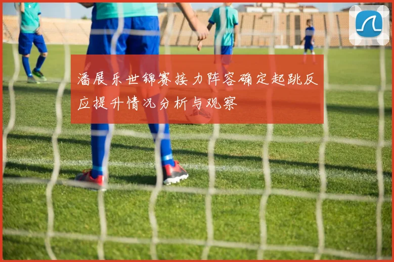 潘展乐世锦赛接力阵容确定起跳反应提升情况分析与观察