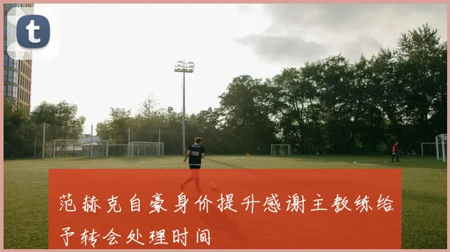 范赫克自豪身价提升感谢主教练给予转会处理时间