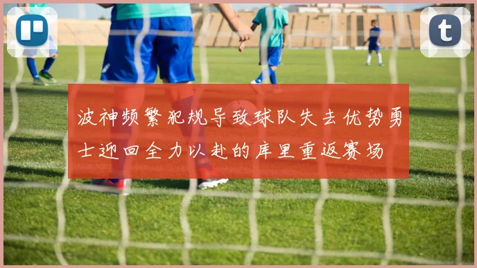 波神频繁犯规导致球队失去优势勇士迎回全力以赴的库里重返赛场