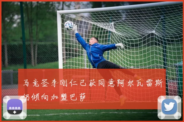 马竞签李刚仁已获同意阿尔瓦雷斯仍倾向加盟巴萨