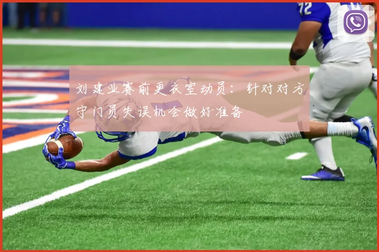 刘建业赛前更衣室动员：针对对方守门员失误机会做好准备