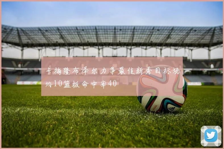 卡梅隆布泽尔力争最佳新秀目标场均10篮板命中率40