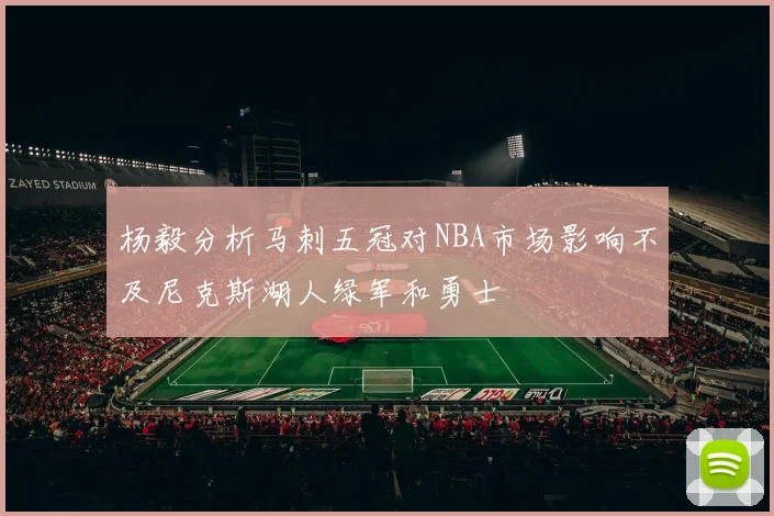 杨毅分析马刺五冠对NBA市场影响不及尼克斯湖人绿军和勇士