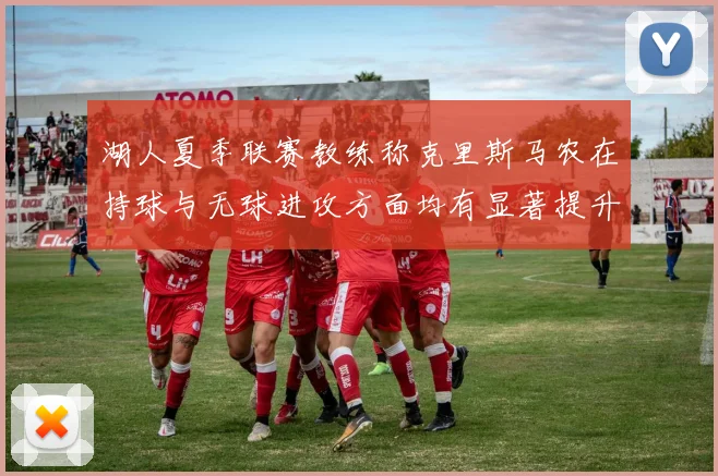 湖人夏季联赛教练称克里斯马农在持球与无球进攻方面均有显著提升