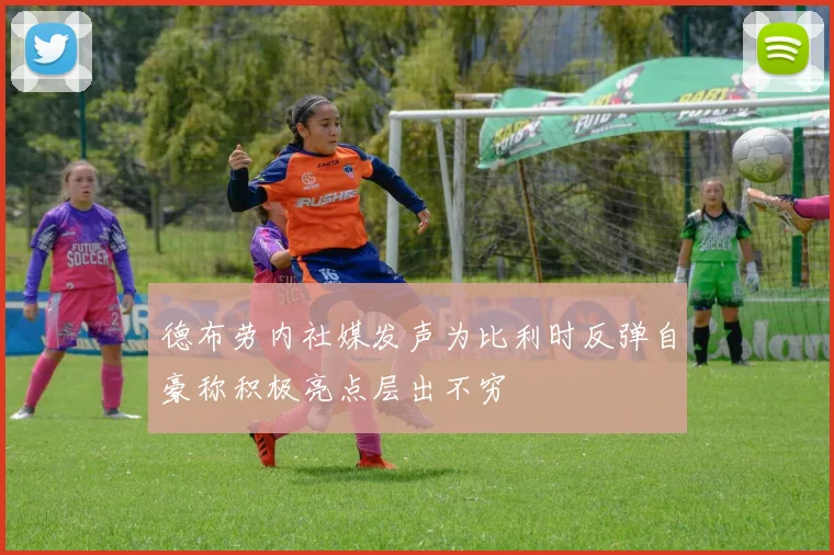 德布劳内社媒发声为比利时反弹自豪称积极亮点层出不穷