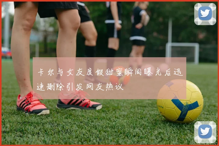 卡尔与女友度假甜蜜瞬间曝光后迅速删除引发网友热议