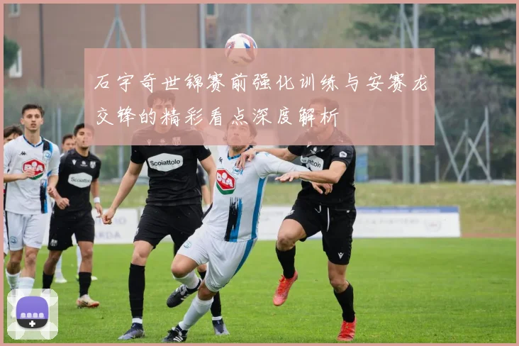 石宇奇世锦赛前强化训练与安赛龙交锋的精彩看点深度解析