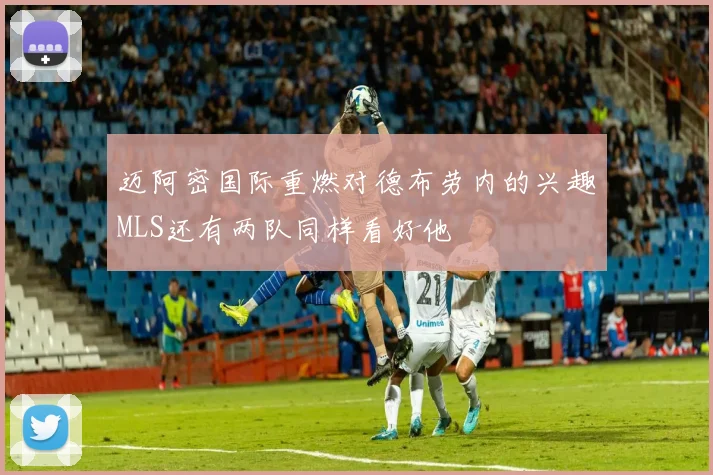 迈阿密国际重燃对德布劳内的兴趣MLS还有两队同样看好他