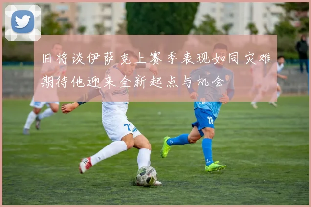 旧将谈伊萨克上赛季表现如同灾难期待他迎来全新起点与机会