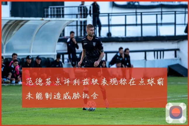 范德芬点评利兹联表现称在点球前未能制造威胁机会