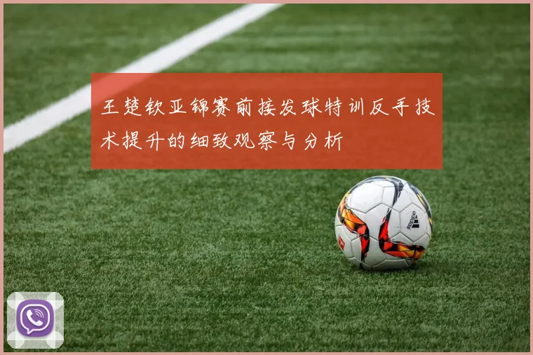 王楚钦亚锦赛前接发球特训反手技术提升的细致观察与分析
