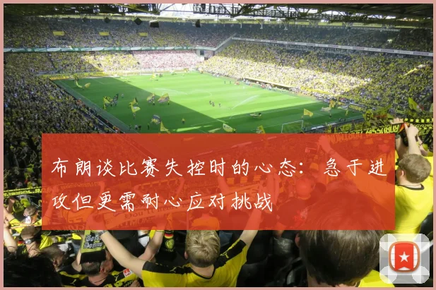 布朗谈比赛失控时的心态：急于进攻但更需耐心应对挑战