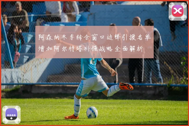 阿森纳冬季转会窗口边锋引援名单增加阿尔特塔补强战略全面解析