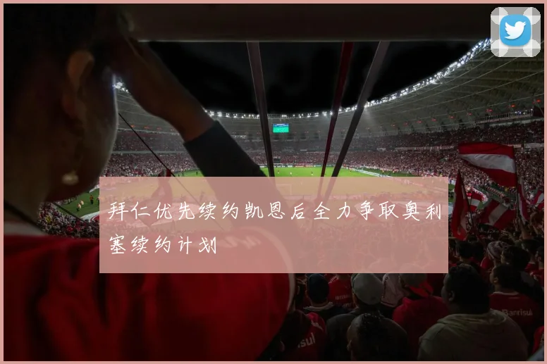 拜仁优先续约凯恩后全力争取奥利塞续约计划