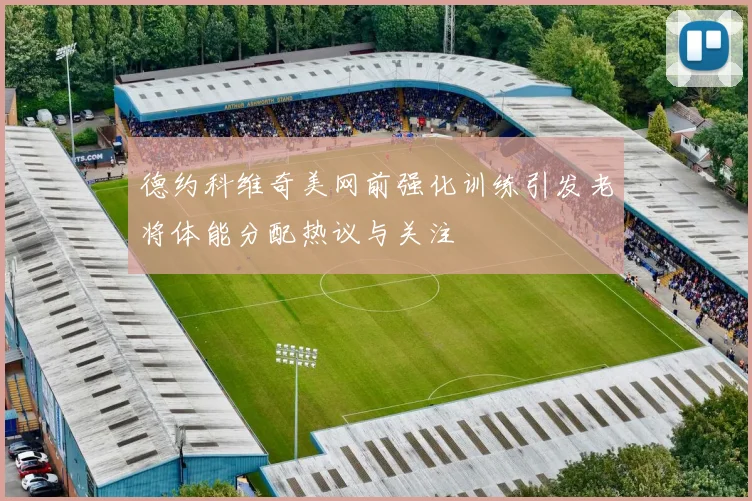 德约科维奇美网前强化训练引发老将体能分配热议与关注
