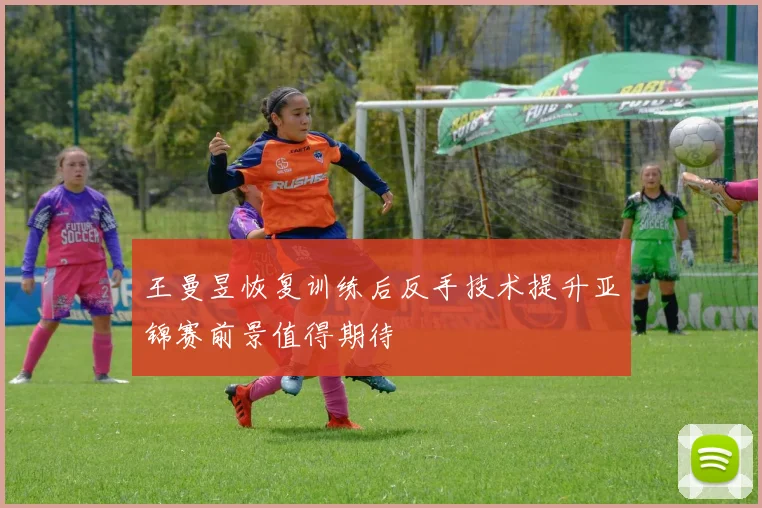 王曼昱恢复训练后反手技术提升亚锦赛前景值得期待