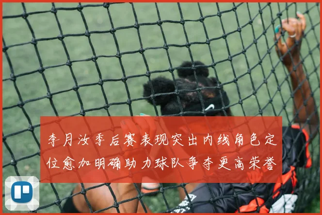 李月汝季后赛表现突出内线角色定位愈加明确助力球队争夺更高荣誉