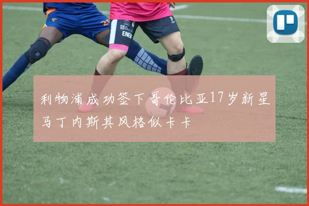 利物浦成功签下哥伦比亚17岁新星马丁内斯其风格似卡卡