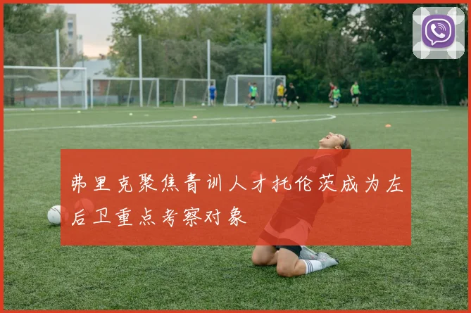 弗里克聚焦青训人才托伦茨成为左后卫重点考察对象