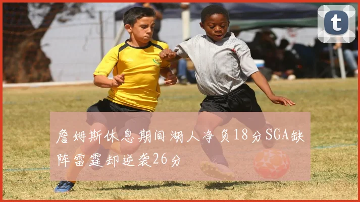 詹姆斯休息期间湖人净负18分SGA缺阵雷霆却逆袭26分