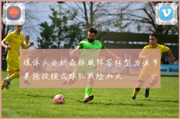 媒体人分析森林狼阵容转型为快节奏抢投模式球队风险加大