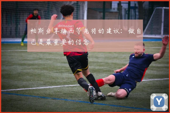 帕斯分享梅西等老将的建议：做自己是最重要的信念