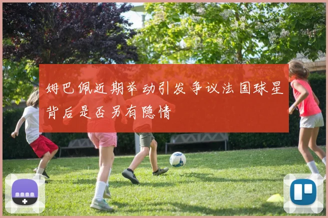 姆巴佩近期举动引发争议法国球星背后是否另有隐情