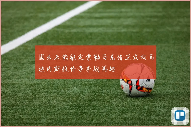 国米未能敲定索勒马竞将正式向乌迪内斯报价争夺战再起
