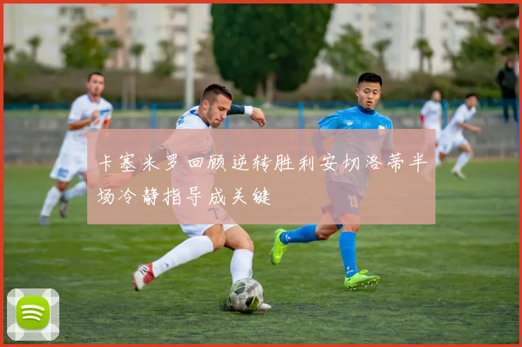 卡塞米罗回顾逆转胜利安切洛蒂半场冷静指导成关键
