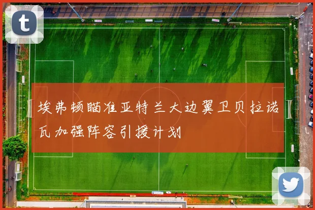 埃弗顿瞄准亚特兰大边翼卫贝拉诺瓦加强阵容引援计划