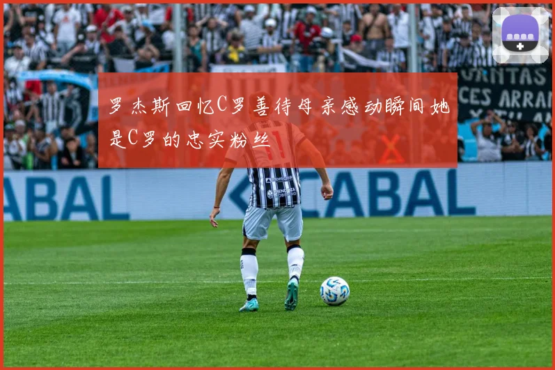 罗杰斯回忆C罗善待母亲感动瞬间她是C罗的忠实粉丝