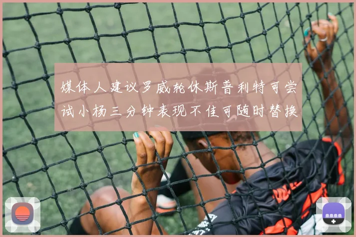 媒体人建议罗威轮休斯普利特可尝试小杨三分钟表现不佳可随时替换