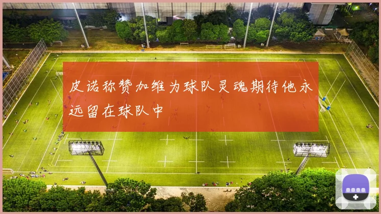 皮诺称赞加维为球队灵魂期待他永远留在球队中
