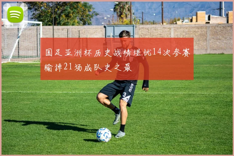 国足亚洲杯历史战绩堪忧14次参赛输掉21场成队史之最