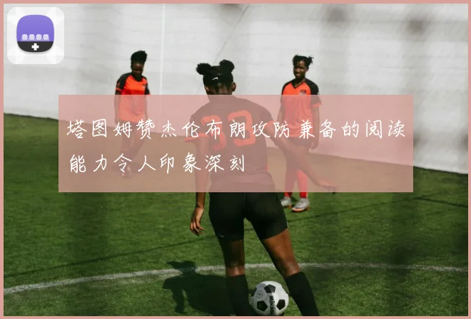 塔图姆赞杰伦布朗攻防兼备的阅读能力令人印象深刻