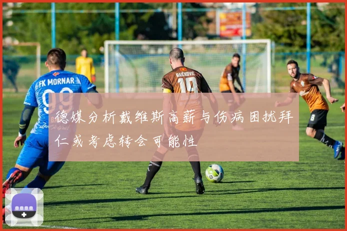 德媒分析戴维斯高薪与伤病困扰拜仁或考虑转会可能性