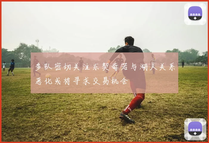 多队密切关注东契奇若与湖人关系恶化或将寻求交易机会